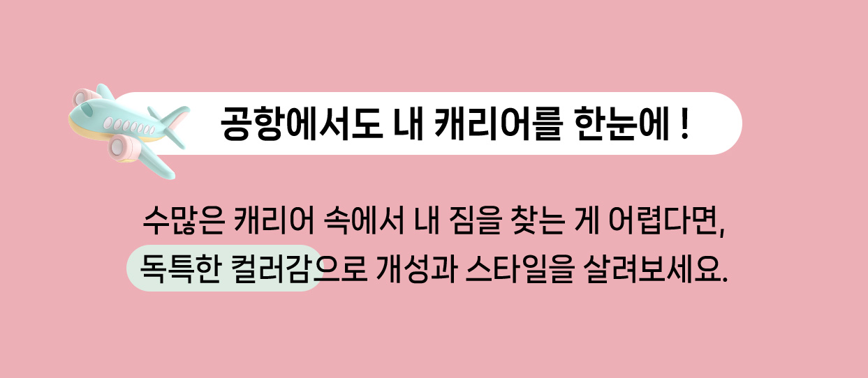 공항에서도 내 캐리어를 한눈에! 수많은 캐리어 속에서 내 짐을 찾는 게 어렵다면, 독특한 컬러감으로 개성과 스타일을 살려보세요.