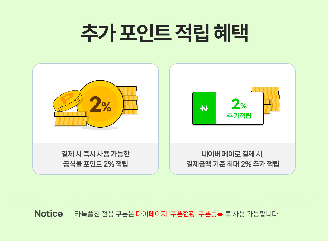 추가 포인트 적립 혜택 / 결제 시 즉시 사용 가능한 공식몰 포인트 2% 적립, 네이버 페이로 결제 시, 결제금액 기준 최대 2% 추가 적립 / Notice 카톡플친 전용 쿠폰은 마이페이지-쿠폰현황-쿠폰등록 후 사용 가능합니다.