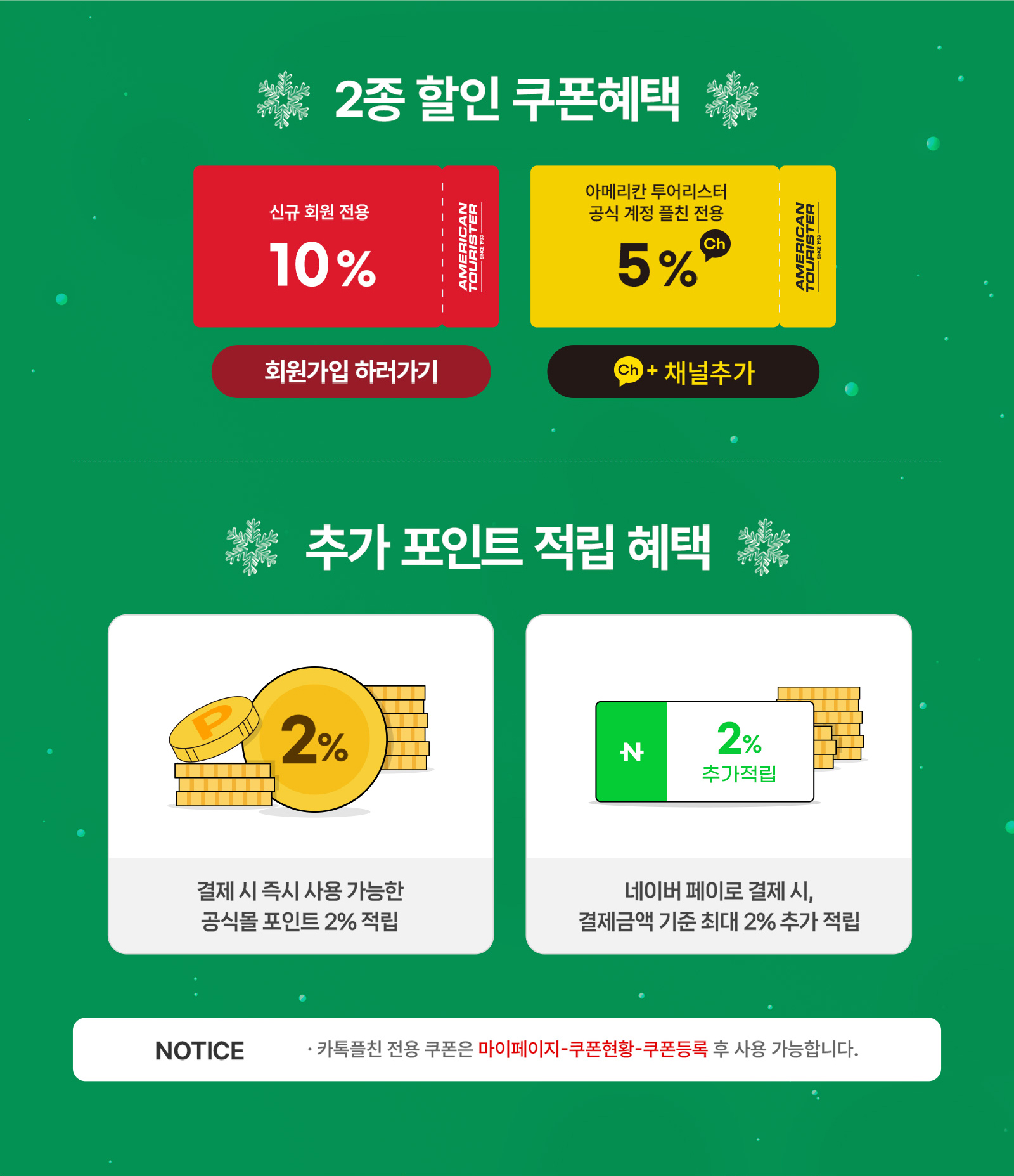 2종 할인 쿠폰혜택 신규 회원 전용 10%, 아메리칸 투어리스터 공식 계정 플친 전용 5% / 추가 포인트 적립 혜택 결제 시 즉시 사용 가능한 공식몰 포인트 2% 적립, 네이버 페이로 결제 시, 결제금액 기준 최대 2% 추가 적립 / NOTICE - 카톡플친 전용 쿠폰은 마이페이지-쿠폰현황-쿠폰등록 후 사용 가능합니다.