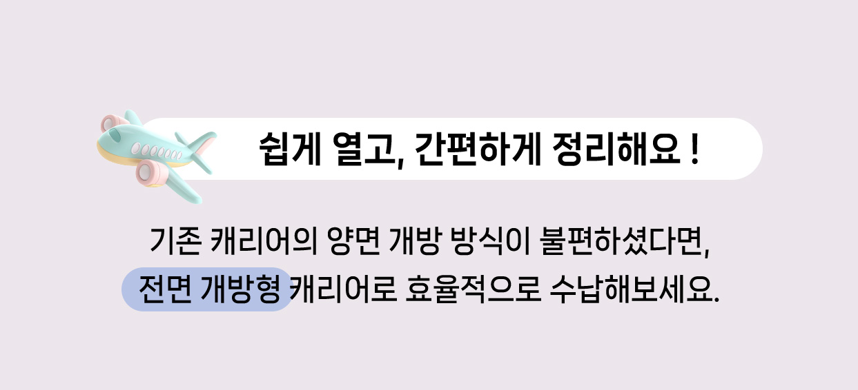 쉽게 열고, 간편하게 정리해요! 기존 캐리어의 양면 개방 방식이 불편하셨다면, 전면 개방형 캐리어로 효율적으로 수납해보세요.