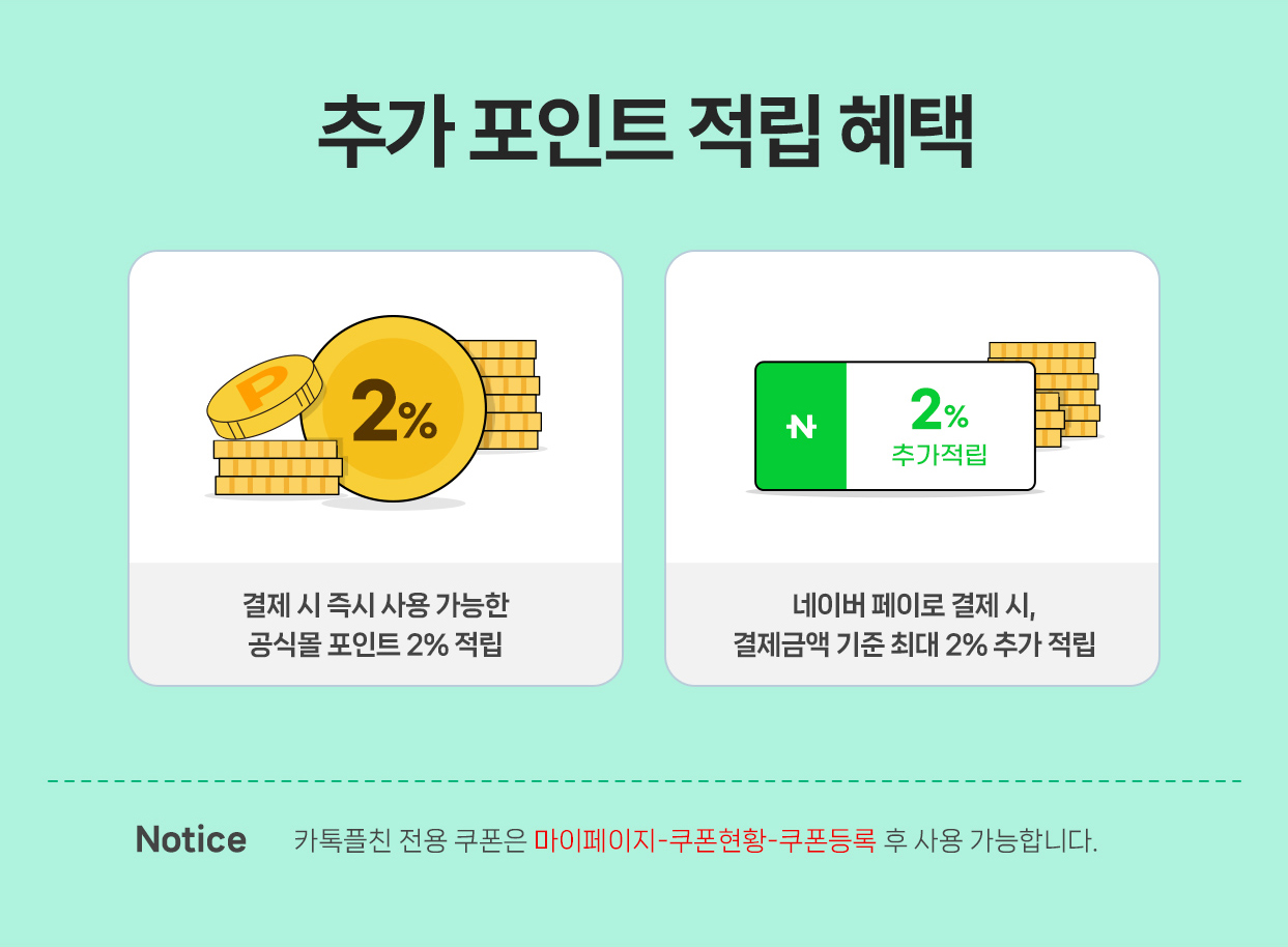 추가 포인트 적립 혜택 / 결제 시 즉시 사용 가능한 공식몰 포인트 2% 적립, 네이버 페이로 결제 시, 결제금액 기준 최대 2% 추가 적립 / Notice 카톡플친 전용 쿠폰은 마이페이지-쿠폰현황-쿠폰등록 후 사용 가능합니다.